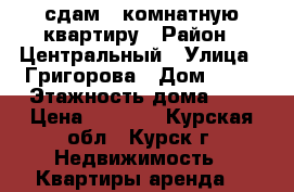 сдам 1 комнатную квартиру › Район ­ Центральный › Улица ­ Григорова › Дом ­ 40 › Этажность дома ­ 5 › Цена ­ 8 000 - Курская обл., Курск г. Недвижимость » Квартиры аренда   